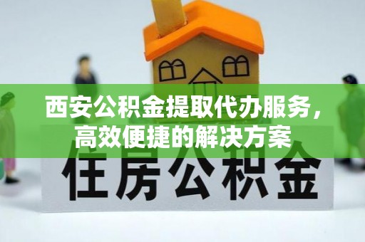 陵水西安公积金提取代办服务，高效便捷的解决方案