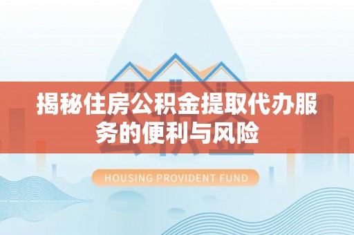 陵水揭秘住房公积金提取代办服务的便利与风险