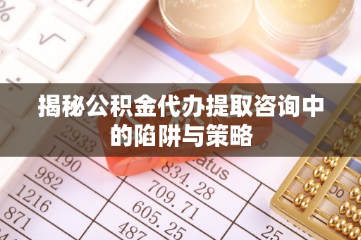 陵水揭秘公积金代办提取咨询中的陷阱与策略
