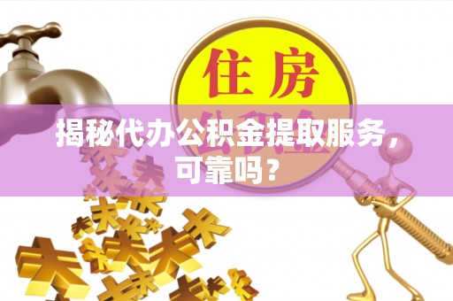 陵水揭秘代办公积金提取服务，可靠吗？