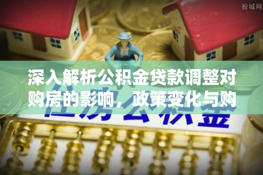 陵水深入解析公积金贷款调整对购房的影响，政策变化与购房者选择