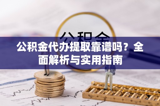 陵水公积金代办提取靠谱吗？全面解析与实用指南