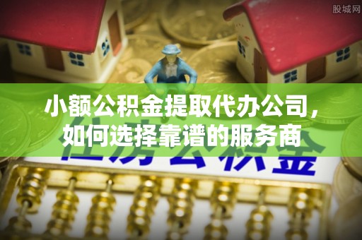 陵水小额公积金提取代办公司，如何选择靠谱的服务商