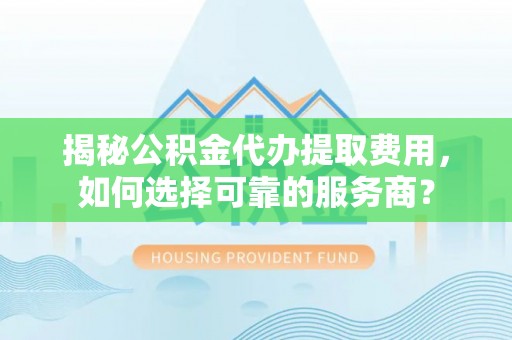 陵水揭秘公积金代办提取费用，如何选择可靠的服务商？