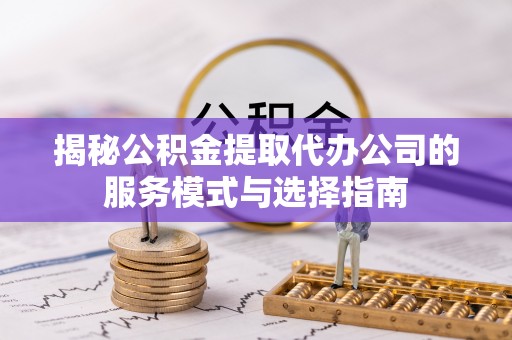 陵水揭秘公积金提取代办公司的服务模式与选择指南