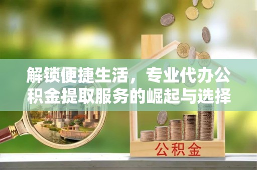 陵水解锁便捷生活，专业代办公积金提取服务的崛起与选择