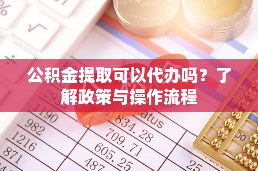 陵水公积金提取可以代办吗？了解政策与操作流程