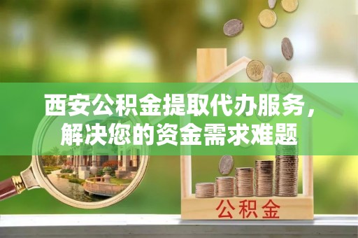 陵水西安公积金提取代办服务，解决您的资金需求难题