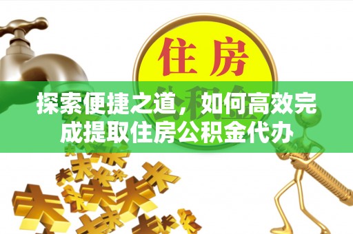 陵水探索便捷之道，如何高效完成提取住房公积金代办