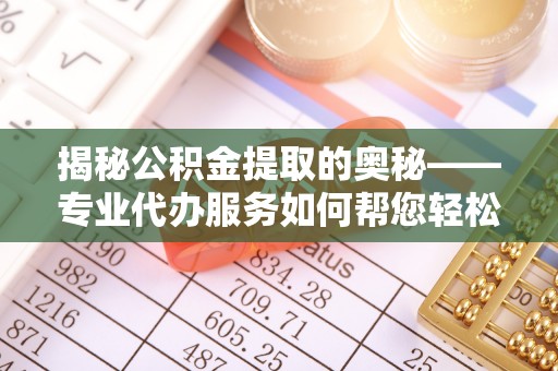 陵水揭秘公积金提取的奥秘——专业代办服务如何帮您轻松搞定