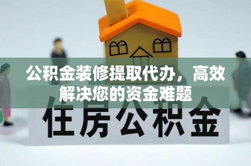 陵水公积金装修提取代办，高效解决您的资金难题
