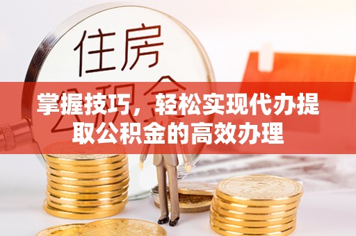 陵水掌握技巧，轻松实现代办提取公积金的高效办理