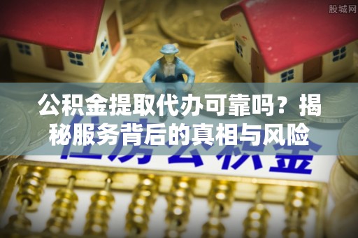 陵水公积金提取代办可靠吗？揭秘服务背后的真相与风险