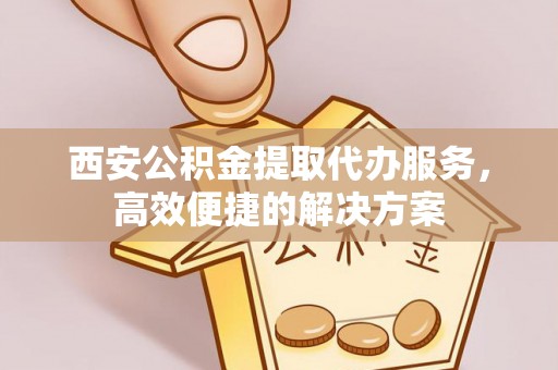 陵水西安公积金提取代办服务，高效便捷的解决方案