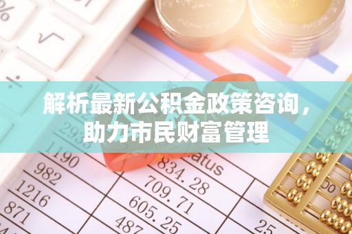 陵水解析最新公积金政策咨询，助力市民财富管理