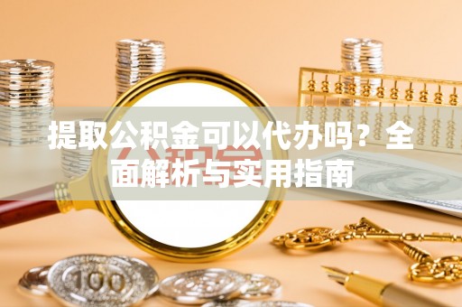 陵水提取公积金可以代办吗？全面解析与实用指南