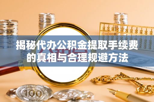 陵水揭秘代办公积金提取手续费的真相与合理规避方法