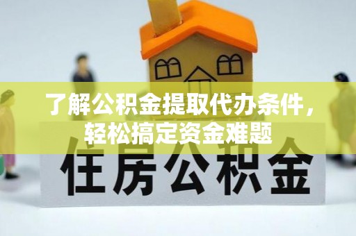 陵水了解公积金提取代办条件，轻松搞定资金难题