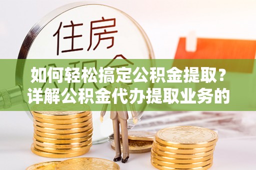 陵水如何轻松搞定公积金提取？详解公积金代办提取业务的便捷之道
