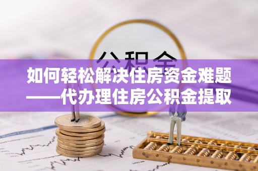 陵水如何轻松解决住房资金难题——代办理住房公积金提取服务详解