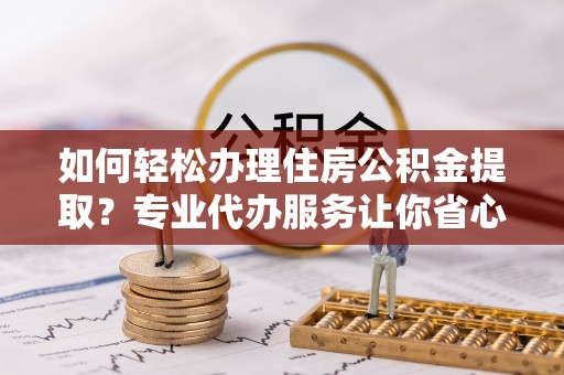 陵水如何轻松办理住房公积金提取？专业代办服务让你省心无忧