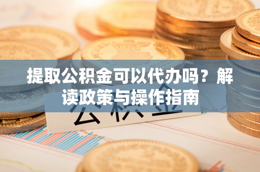 陵水提取公积金可以代办吗？解读政策与操作指南