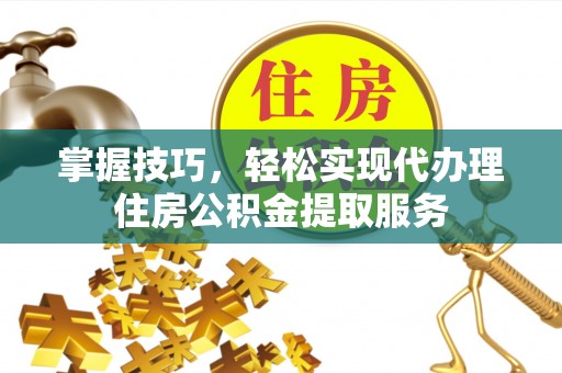 陵水掌握技巧，轻松实现代办理住房公积金提取服务