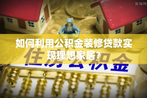 陵水如何利用公积金装修贷款实现理想家居？