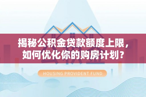 陵水揭秘公积金贷款额度上限，如何优化你的购房计划？