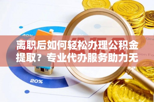 陵水离职后如何轻松办理公积金提取？专业代办服务助力无忧