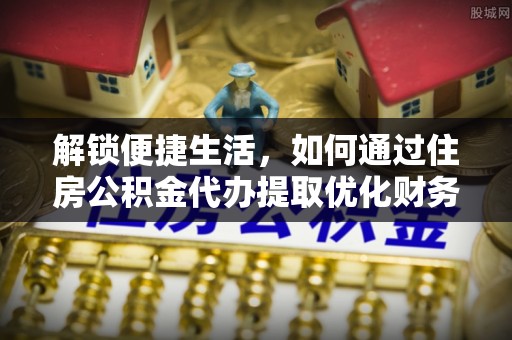 陵水解锁便捷生活，如何通过住房公积金代办提取优化财务规划