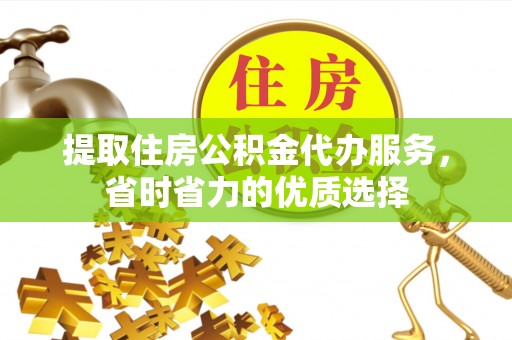 陵水提取住房公积金代办服务，省时省力的优质选择