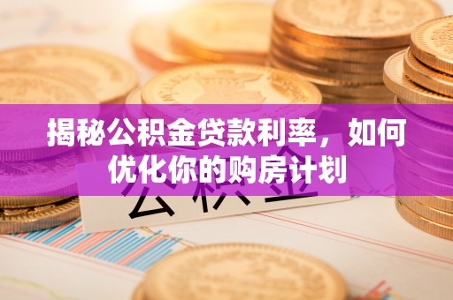 陵水揭秘公积金贷款利率，如何优化你的购房计划