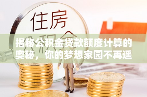 陵水揭秘公积金贷款额度计算的奥秘，你的梦想家园不再遥不可及