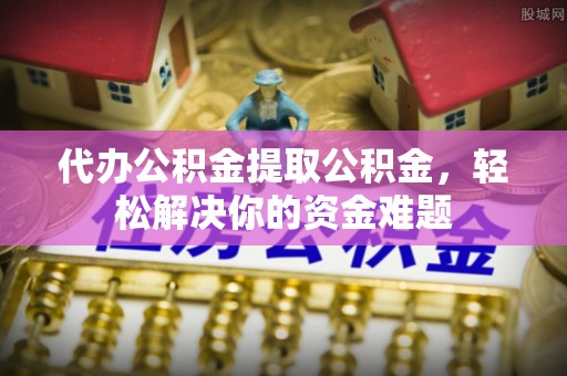 陵水代办公积金提取公积金，轻松解决你的资金难题