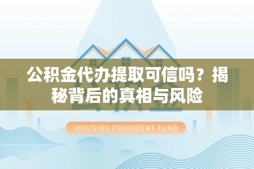 陵水公积金代办提取可信吗？揭秘背后的真相与风险