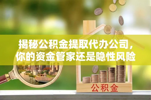 陵水揭秘公积金提取代办公司，你的资金管家还是隐性风险？