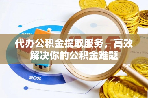 陵水代办公积金提取服务，高效解决你的公积金难题
