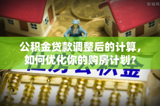 陵水公积金贷款调整后的计算，如何优化你的购房计划？