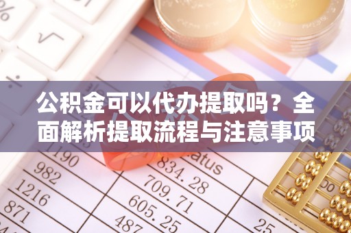 陵水公积金可以代办提取吗？全面解析提取流程与注意事项