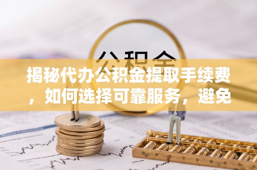 陵水揭秘代办公积金提取手续费，如何选择可靠服务，避免隐形陷阱