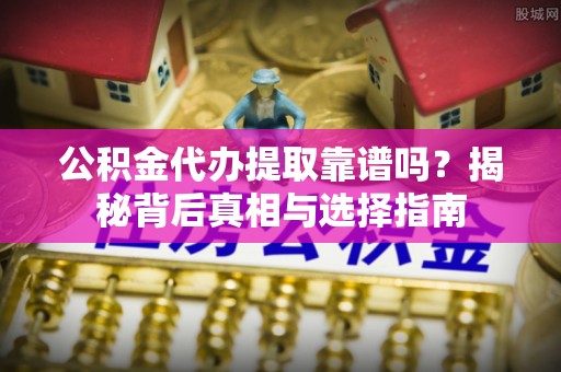 陵水公积金代办提取靠谱吗？揭秘背后真相与选择指南