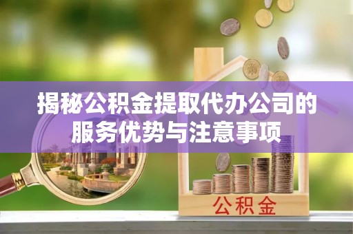 陵水揭秘公积金提取代办公司的服务优势与注意事项