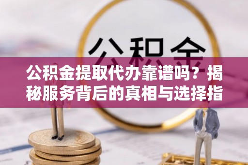 陵水公积金提取代办靠谱吗？揭秘服务背后的真相与选择指南