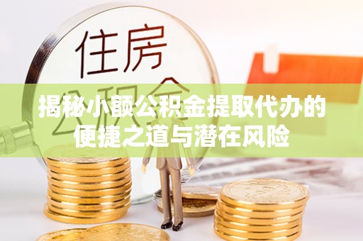 陵水揭秘小额公积金提取代办的便捷之道与潜在风险