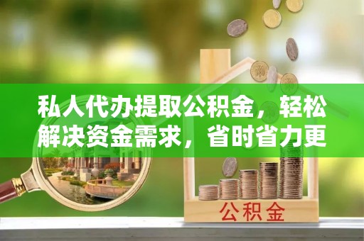 陵水私人代办提取公积金，轻松解决资金需求，省时省力更高效