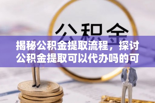 陵水揭秘公积金提取流程，探讨公积金提取可以代办吗的可行性与注意事项