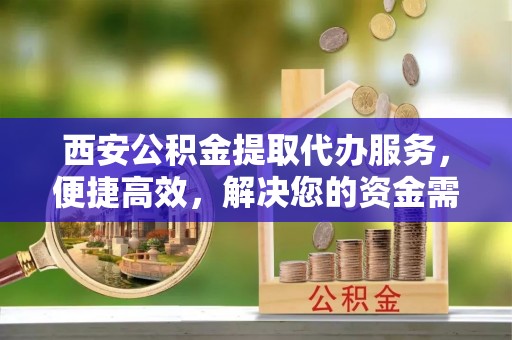 陵水西安公积金提取代办服务，便捷高效，解决您的资金需求