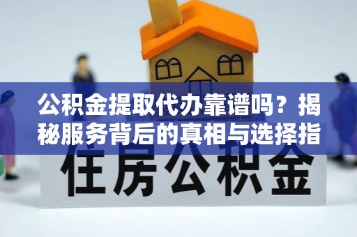陵水公积金提取代办靠谱吗？揭秘服务背后的真相与选择指南