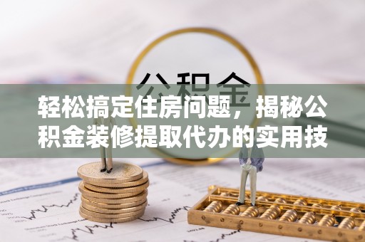 陵水轻松搞定住房问题，揭秘公积金装修提取代办的实用技巧